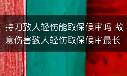 持刀致人轻伤能取保候审吗 故意伤害致人轻伤取保候审最长多久