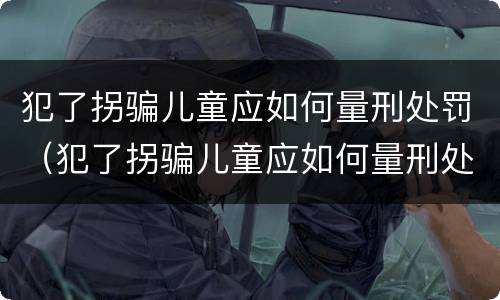 犯了拐骗儿童应如何量刑处罚（犯了拐骗儿童应如何量刑处罚标准）