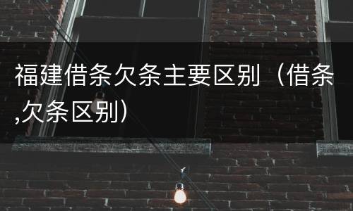 福建借条欠条主要区别（借条,欠条区别）