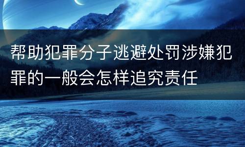 帮助犯罪分子逃避处罚涉嫌犯罪的一般会怎样追究责任