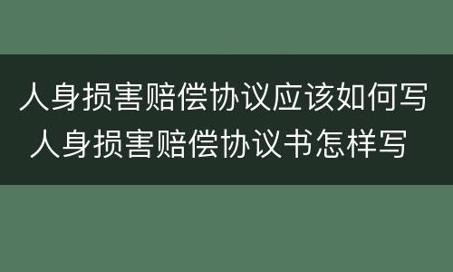 人身损害赔偿协议应该如何写 人身损害赔偿协议书怎样写