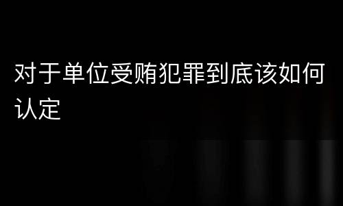 对于单位受贿犯罪到底该如何认定