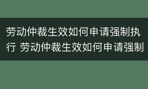 劳动仲裁生效如何申请强制执行 劳动仲裁生效如何申请强制执行程序