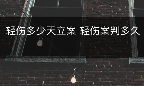 轻伤多少天立案 轻伤案判多久