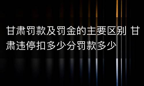 甘肃罚款及罚金的主要区别 甘肃违停扣多少分罚款多少