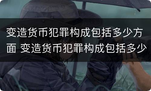 变造货币犯罪构成包括多少方面 变造货币犯罪构成包括多少方面的犯罪