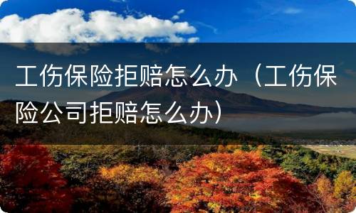 工伤保险拒赔怎么办（工伤保险公司拒赔怎么办）