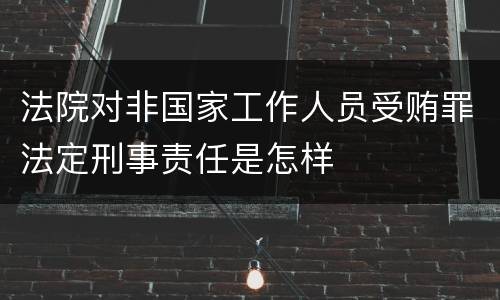 法院对非国家工作人员受贿罪法定刑事责任是怎样