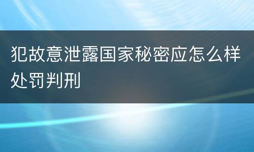 犯故意泄露国家秘密应怎么样处罚判刑