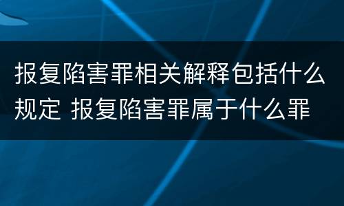 报复陷害罪相关解释包括什么规定 报复陷害罪属于什么罪