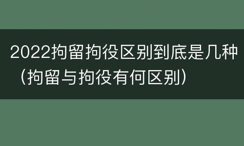 2022拘留拘役区别到底是几种（拘留与拘役有何区别）