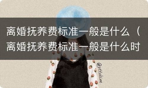 离婚抚养费标准一般是什么（离婚抚养费标准一般是什么时候给）