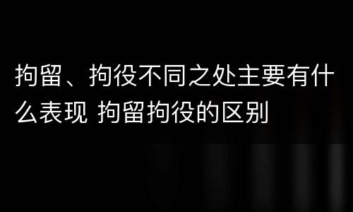 拘留、拘役不同之处主要有什么表现 拘留拘役的区别