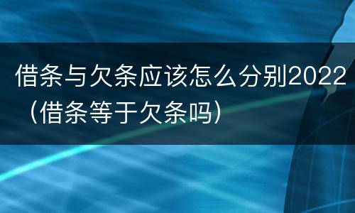 借条与欠条应该怎么分别2022（借条等于欠条吗）