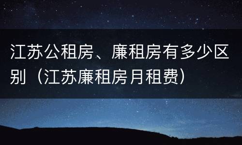 江苏公租房、廉租房有多少区别（江苏廉租房月租费）