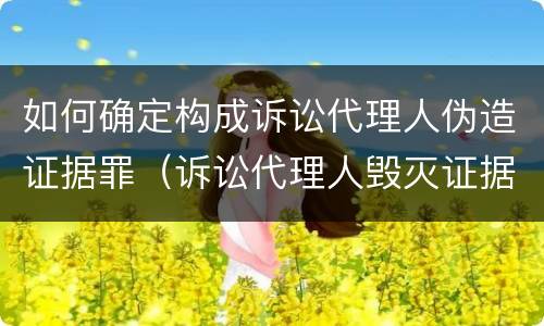 如何确定构成诉讼代理人伪造证据罪（诉讼代理人毁灭证据、伪造证据罪）
