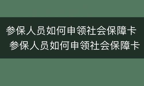 参保人员如何申领社会保障卡 参保人员如何申领社会保障卡呢
