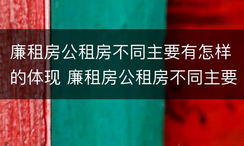 廉租房公租房不同主要有怎样的体现 廉租房公租房不同主要有怎样的体现呢