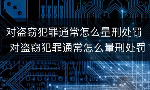 对盗窃犯罪通常怎么量刑处罚 对盗窃犯罪通常怎么量刑处罚的
