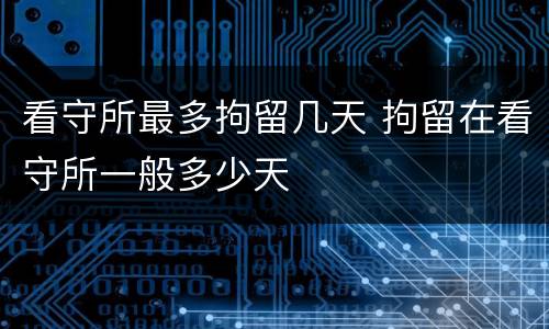 看守所最多拘留几天 拘留在看守所一般多少天