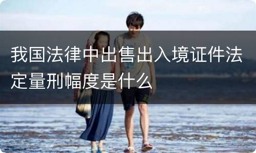 我国法律中出售出入境证件法定量刑幅度是什么
