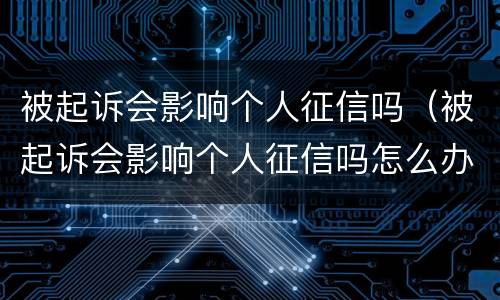 被起诉会影响个人征信吗（被起诉会影响个人征信吗怎么办）