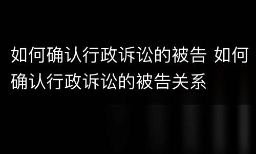 如何确认行政诉讼的被告 如何确认行政诉讼的被告关系