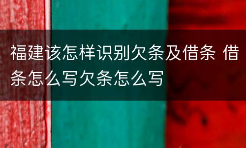 福建该怎样识别欠条及借条 借条怎么写欠条怎么写