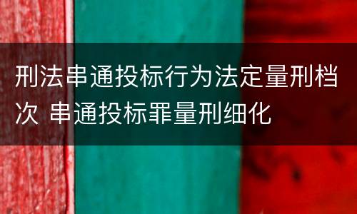 刑法串通投标行为法定量刑档次 串通投标罪量刑细化