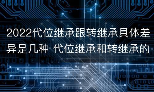 2022代位继承跟转继承具体差异是几种 代位继承和转继承的关系