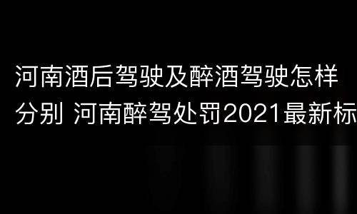 河南酒后驾驶及醉酒驾驶怎样分别 河南醉驾处罚2021最新标准