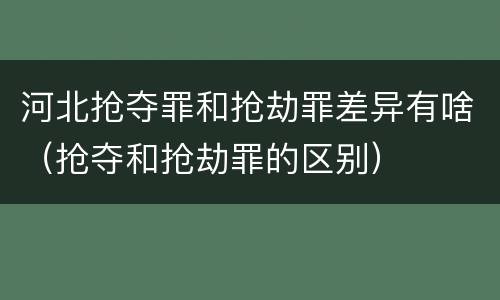 河北抢夺罪和抢劫罪差异有啥（抢夺和抢劫罪的区别）