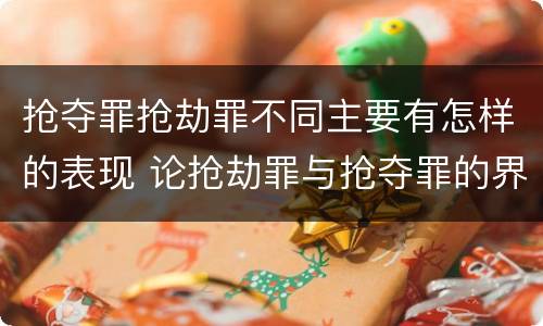 抢夺罪抢劫罪不同主要有怎样的表现 论抢劫罪与抢夺罪的界限