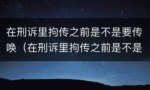 在刑诉里拘传之前是不是要传唤（在刑诉里拘传之前是不是要传唤人）