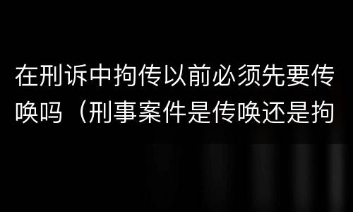 在刑诉中拘传以前必须先要传唤吗（刑事案件是传唤还是拘传）