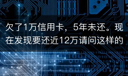 欠了1万信用卡，5年未还。现在发现要还近12万请问这样的利息怎么解决