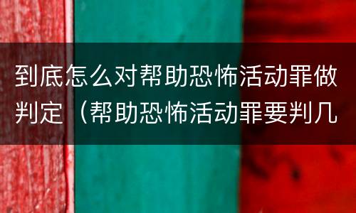 到底怎么对帮助恐怖活动罪做判定（帮助恐怖活动罪要判几年）