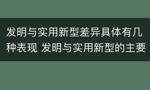 发明与实用新型差异具体有几种表现 发明与实用新型的主要区别