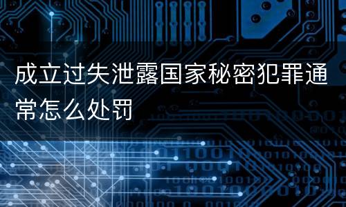 成立过失泄露国家秘密犯罪通常怎么处罚
