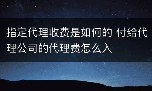 指定代理收费是如何的 付给代理公司的代理费怎么入