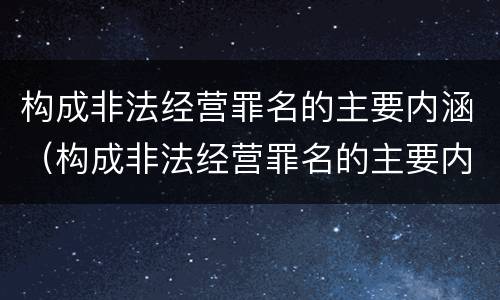 构成非法经营罪名的主要内涵（构成非法经营罪名的主要内涵是什么）