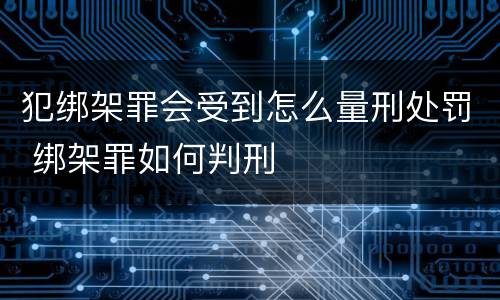 犯绑架罪会受到怎么量刑处罚 绑架罪如何判刑
