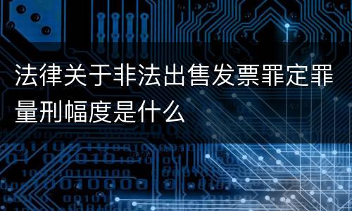 法律关于非法出售发票罪定罪量刑幅度是什么