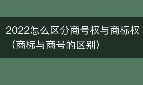 2022怎么区分商号权与商标权（商标与商号的区别）