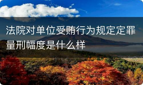 法院对单位受贿行为规定定罪量刑幅度是什么样