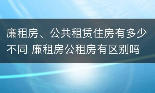 廉租房、公共租赁住房有多少不同 廉租房公租房有区别吗