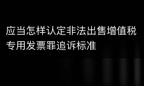 应当怎样认定非法出售增值税专用发票罪追诉标准