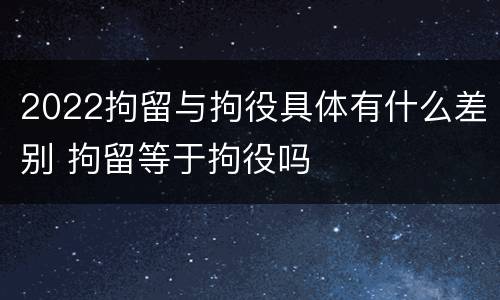 2022拘留与拘役具体有什么差别 拘留等于拘役吗