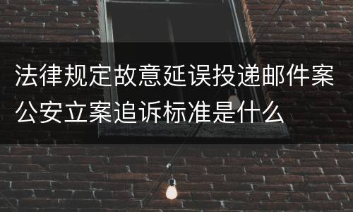 法律规定故意延误投递邮件案公安立案追诉标准是什么
