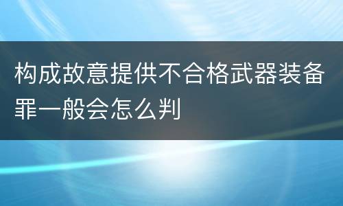 构成故意提供不合格武器装备罪一般会怎么判